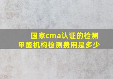 国家cma认证的检测甲醛机构检测费用是多少