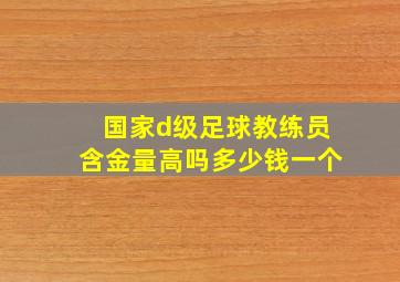 国家d级足球教练员含金量高吗多少钱一个