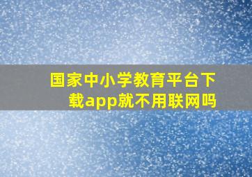 国家中小学教育平台下载app就不用联网吗