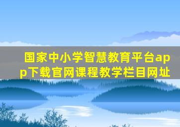 国家中小学智慧教育平台app下载官网课程教学栏目网址