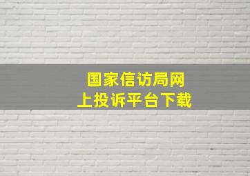 国家信访局网上投诉平台下载