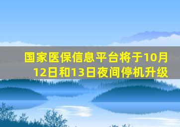 国家医保信息平台将于10月12日和13日夜间停机升级