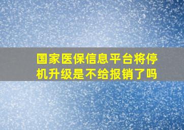 国家医保信息平台将停机升级是不给报销了吗