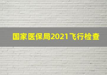 国家医保局2021飞行检查