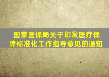 国家医保局关于印发医疗保障标准化工作指导意见的通知