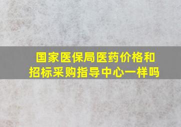 国家医保局医药价格和招标采购指导中心一样吗