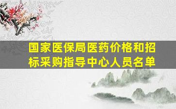 国家医保局医药价格和招标采购指导中心人员名单