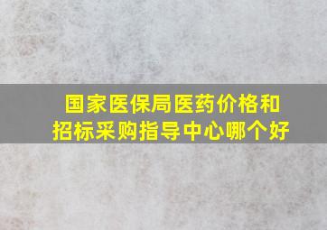 国家医保局医药价格和招标采购指导中心哪个好