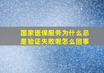 国家医保服务为什么总是验证失败呢怎么回事