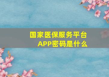 国家医保服务平台APP密码是什么