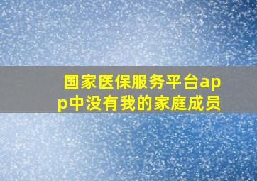 国家医保服务平台app中没有我的家庭成员