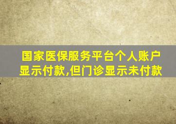 国家医保服务平台个人账户显示付款,但门诊显示未付款