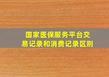 国家医保服务平台交易记录和消费记录区别