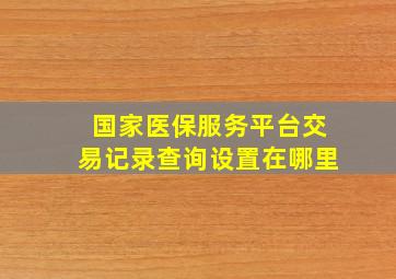 国家医保服务平台交易记录查询设置在哪里