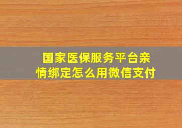 国家医保服务平台亲情绑定怎么用微信支付