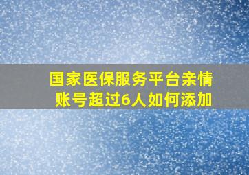 国家医保服务平台亲情账号超过6人如何添加