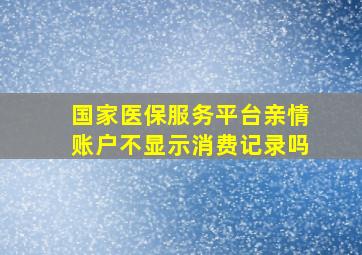 国家医保服务平台亲情账户不显示消费记录吗