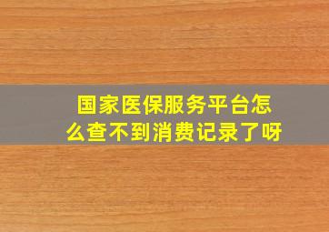 国家医保服务平台怎么查不到消费记录了呀