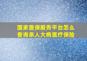 国家医保服务平台怎么查询亲人大病医疗保险