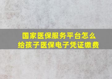 国家医保服务平台怎么给孩子医保电子凭证缴费