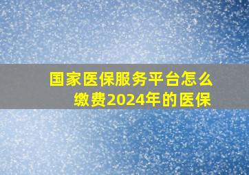 国家医保服务平台怎么缴费2024年的医保