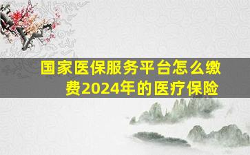 国家医保服务平台怎么缴费2024年的医疗保险