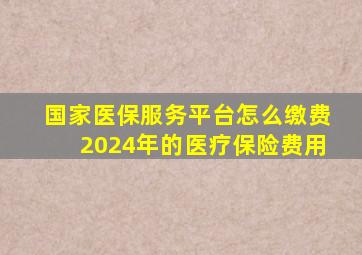 国家医保服务平台怎么缴费2024年的医疗保险费用