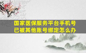 国家医保服务平台手机号已被其他账号绑定怎么办