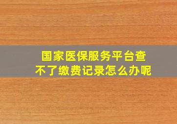 国家医保服务平台查不了缴费记录怎么办呢