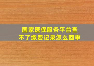 国家医保服务平台查不了缴费记录怎么回事