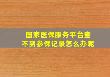 国家医保服务平台查不到参保记录怎么办呢