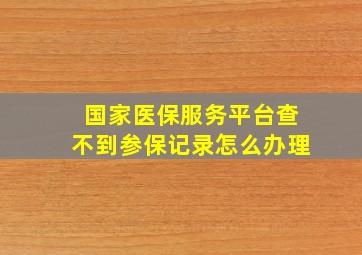 国家医保服务平台查不到参保记录怎么办理