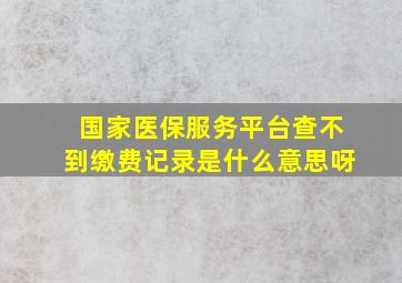 国家医保服务平台查不到缴费记录是什么意思呀