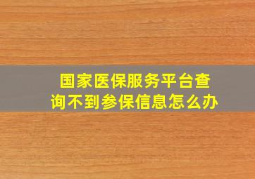 国家医保服务平台查询不到参保信息怎么办