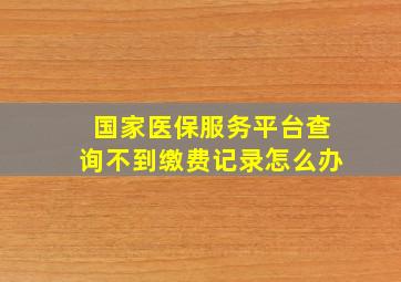 国家医保服务平台查询不到缴费记录怎么办