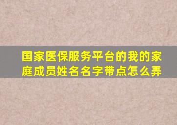 国家医保服务平台的我的家庭成员姓名名字带点怎么弄