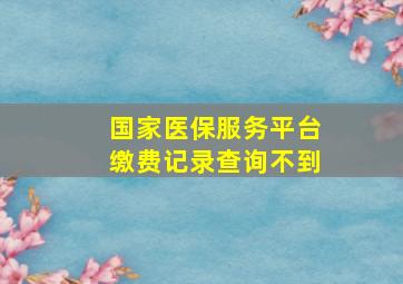 国家医保服务平台缴费记录查询不到