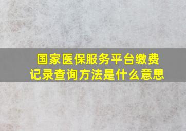 国家医保服务平台缴费记录查询方法是什么意思