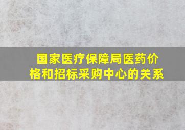 国家医疗保障局医药价格和招标采购中心的关系