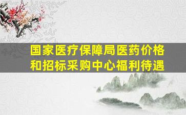 国家医疗保障局医药价格和招标采购中心福利待遇