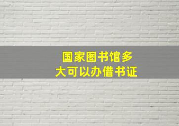 国家图书馆多大可以办借书证