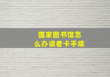 国家图书馆怎么办读者卡手续