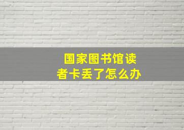 国家图书馆读者卡丢了怎么办