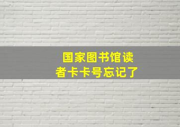 国家图书馆读者卡卡号忘记了