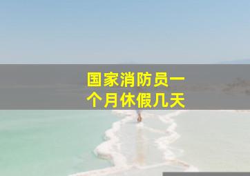 国家消防员一个月休假几天