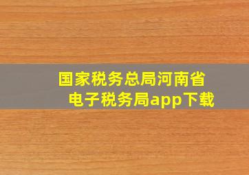 国家税务总局河南省电子税务局app下载