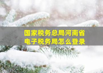 国家税务总局河南省电子税务局怎么登录