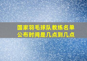 国家羽毛球队教练名单公布时间是几点到几点