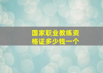 国家职业教练资格证多少钱一个