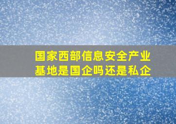 国家西部信息安全产业基地是国企吗还是私企